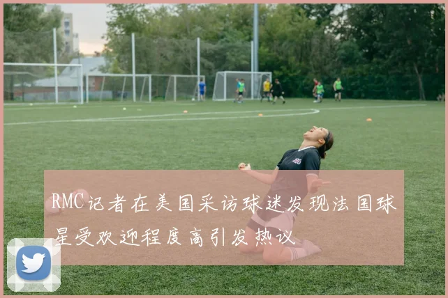 RMC记者在美国采访球迷发现法国球星受欢迎程度高引发热议