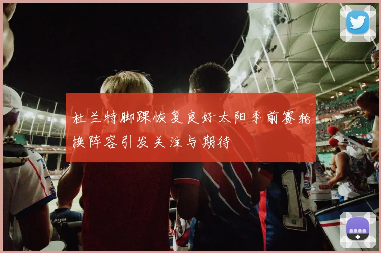 杜兰特脚踝恢复良好太阳季前赛轮换阵容引发关注与期待