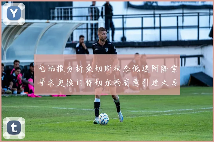 电讯报分析桑切斯状态低迷阿隆索寻求更换门将切尔西有意引进大马丁