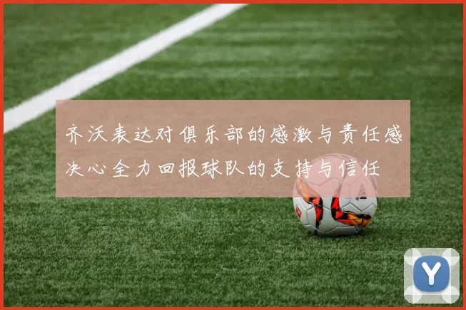 齐沃表达对俱乐部的感激与责任感决心全力回报球队的支持与信任