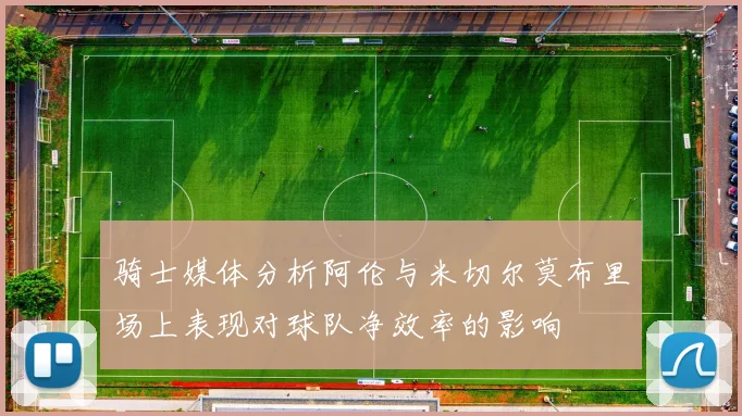 骑士媒体分析阿伦与米切尔莫布里场上表现对球队净效率的影响